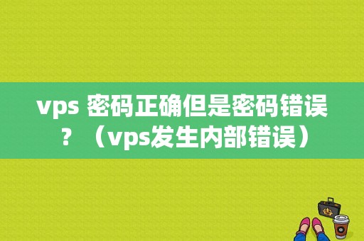 vps 密码正确但是密码错误？（vps发生内部错误）-图1