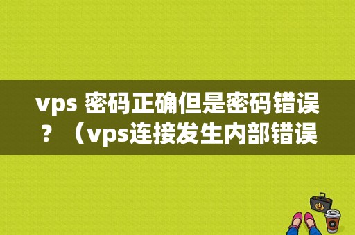 vps 密码正确但是密码错误？（vps连接发生内部错误）-图1