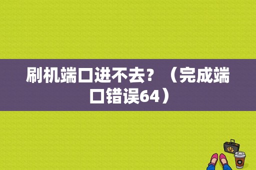 刷机端口进不去？（完成端口错误64）-图2