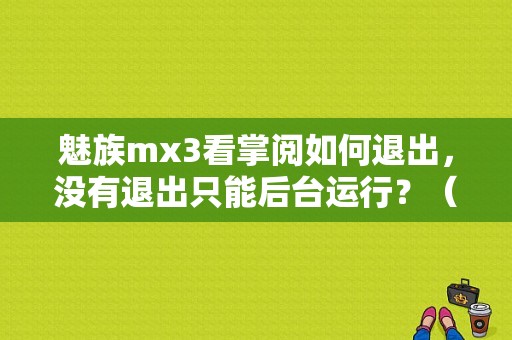 魅族mx3看掌阅如何退出，没有退出只能后台运行？（魅族 掌阅）