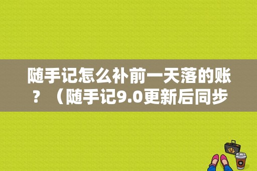 随手记怎么补前一天落的账？（随手记9.0更新后同步显示主帐套用户名或密码错误）-图1