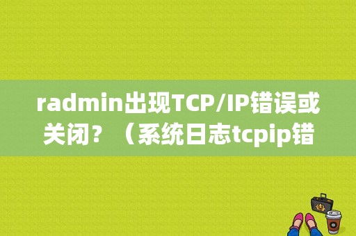 radmin出现TCP/IP错误或关闭？（系统日志tcpip错误）-图1