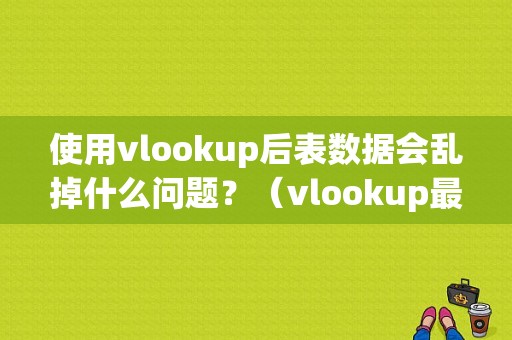 使用vlookup后表数据会乱掉什么问题？（vlookup最后数据错误）-图1