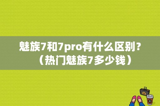 魅族7和7pro有什么区别？（热门魅族7多少钱）-图1