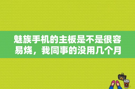 魅族手机的主板是不是很容易烧，我同事的没用几个月就烧了？（魅族u20 吧）-图1