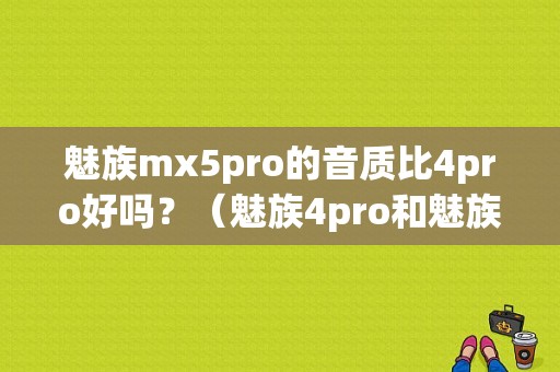 魅族mx5pro的音质比4pro好吗？（魅族4pro和魅族mx5）