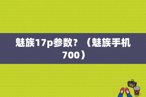 魅族17p参数？（魅族手机700）-图1