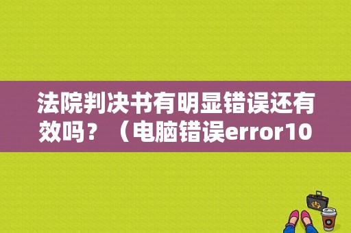 法院判决书有明显错误还有效吗？（电脑错误error1015）
