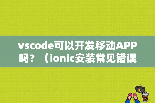 vscode可以开发移动APP吗？（ionic安装常见错误）