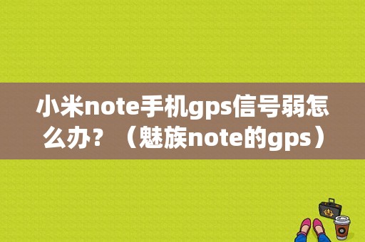 小米note手机gps信号弱怎么办？（魅族note的gps）-图1