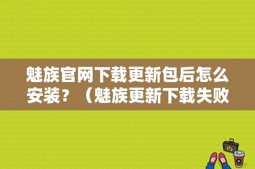 魅族官网下载更新包后怎么安装？（魅族更新下载失败）-图1