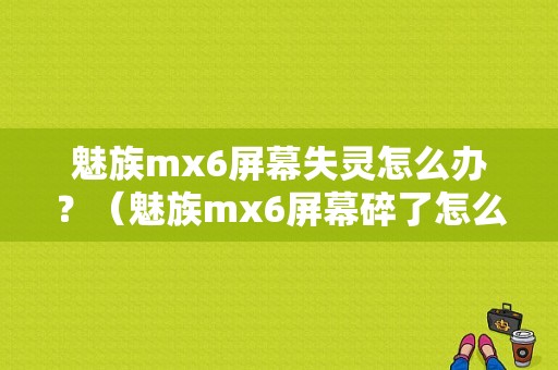 魅族mx6屏幕失灵怎么办？（魅族mx6屏幕碎了怎么办）-图1