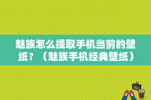魅族怎么提取手机当前的壁纸？（魅族手机经典壁纸）-图1