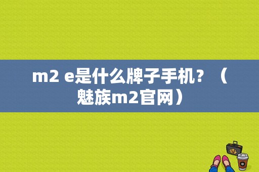 m2 e是什么牌子手机？（魅族m2官网）-图1