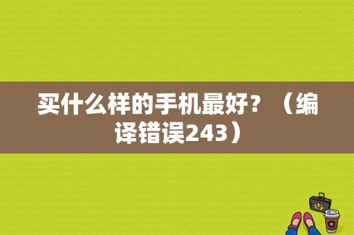 买什么样的手机最好？（编译错误243）-图1