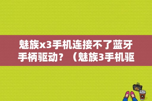 魅族x3手机连接不了蓝牙手柄驱动？（魅族3手机驱动）-图1