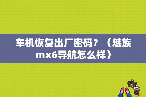 车机恢复出厂密码？（魅族mx6导航怎么样）-图1
