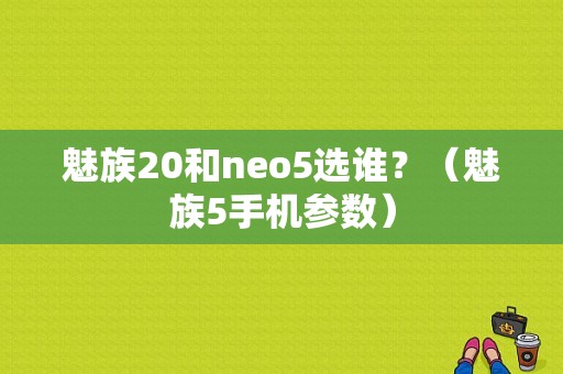 魅族20和neo5选谁？（魅族5手机参数）