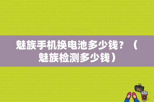 魅族手机换电池多少钱？（魅族检测多少钱）