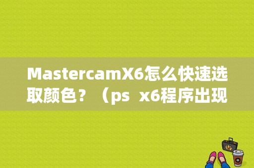 MastercamX6怎么快速选取颜色？（ps  x6程序出现错误）-图1