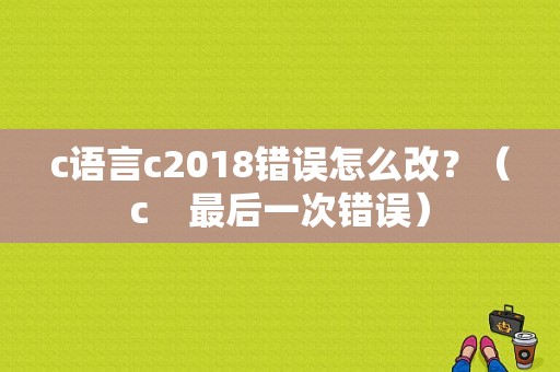 c语言c2018错误怎么改？（c  最后一次错误）-图1
