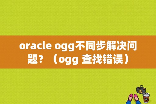 oracle ogg不同步解决问题？（ogg 查找错误）-图1