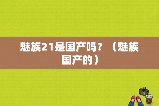魅族21是国产吗？（魅族国产的）-图1