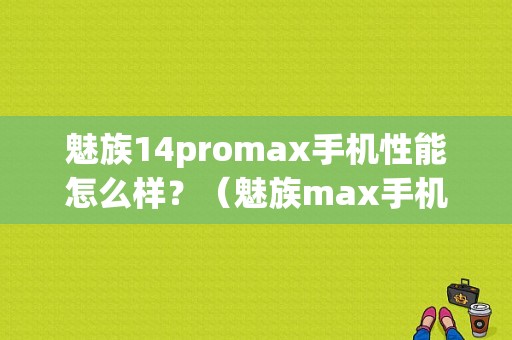魅族14promax手机性能怎么样？（魅族max手机）-图1