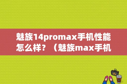 魅族14promax手机性能怎么样？（魅族max手机咋样）-图1
