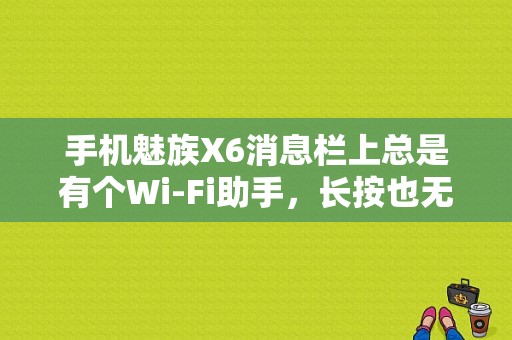 手机魅族X6消息栏上总是有个Wi-Fi助手，长按也无效，右滑会变成安卓图标，怎么才能关闭？（魅族手机x6图片）-图1
