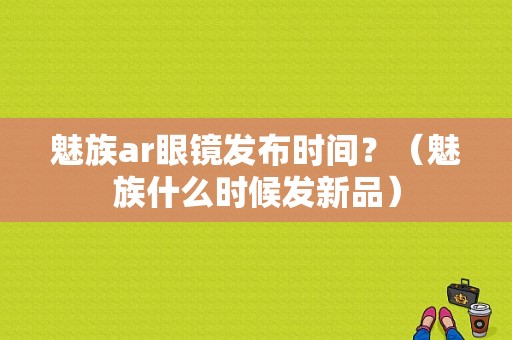 魅族ar眼镜发布时间？（魅族什么时候发新品）-图1