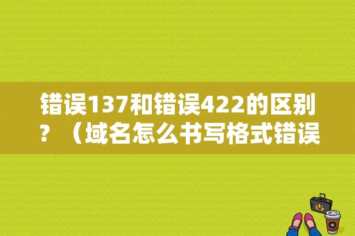 错误137和错误422的区别？（域名怎么书写格式错误）-图1