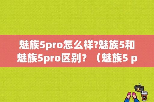 魅族5pro怎么样?魅族5和魅族5pro区别？（魅族5 pro）-图1