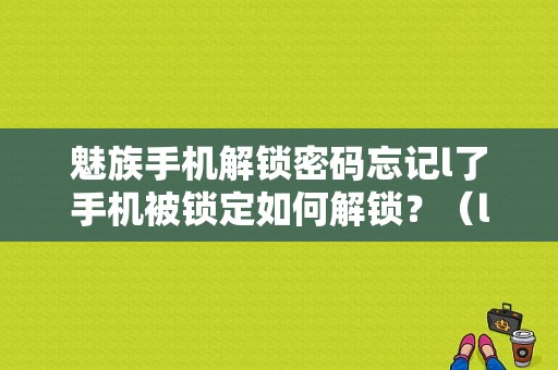 魅族手机解锁密码忘记l了手机被锁定如何解锁？（l魅族）-图1
