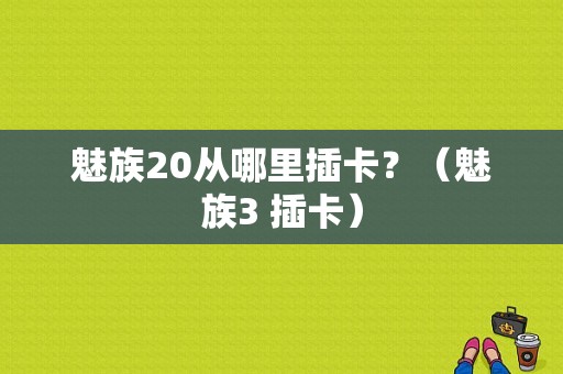 魅族20从哪里插卡？（魅族3 插卡）-图1