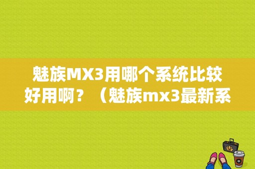 魅族MX3用哪个系统比较好用啊？（魅族mx3最新系统）-图1