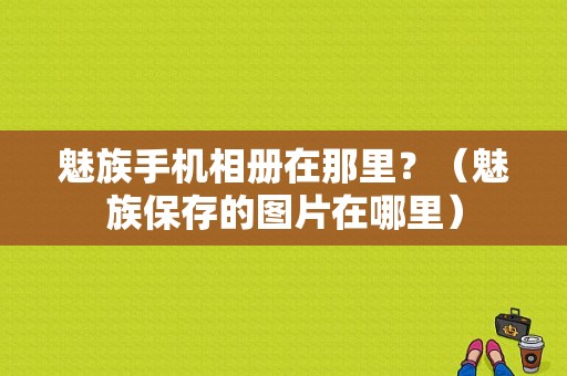 魅族手机相册在那里？（魅族保存的图片在哪里）-图1