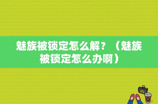 魅族被锁定怎么解？（魅族被锁定怎么办啊）-图1