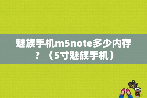 魅族手机m5note多少内存？（5寸魅族手机）-图1