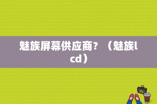 魅族屏幕供应商？（魅族lcd）-图1