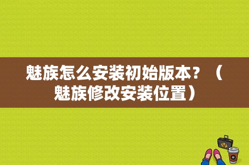 魅族怎么安装初始版本？（魅族修改安装位置）-图1