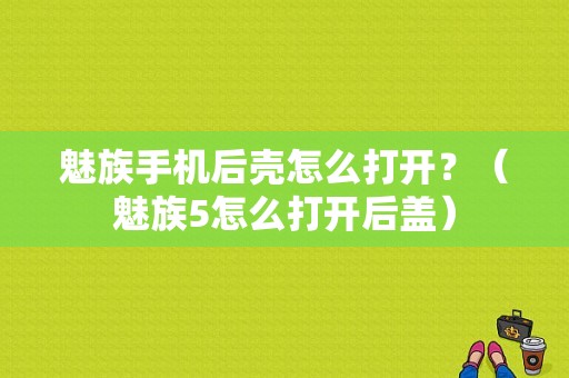 魅族手机后壳怎么打开？（魅族5怎么打开后盖）-图1