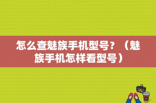 怎么查魅族手机型号？（魅族手机怎样看型号）-图1
