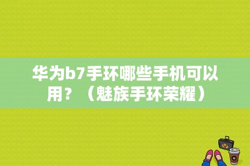 华为b7手环哪些手机可以用？（魅族手环荣耀）-图1