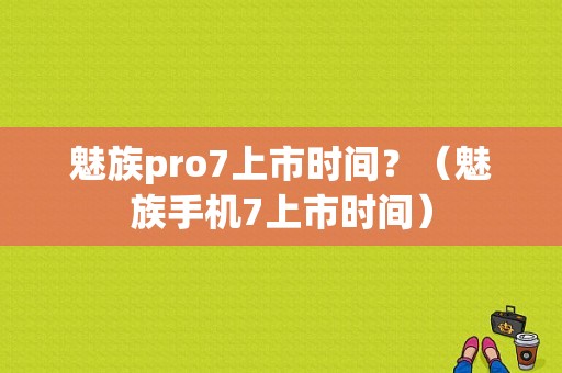魅族pro7上市时间？（魅族手机7上市时间）-图1