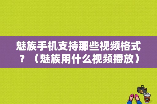 魅族手机支持那些视频格式？（魅族用什么视频播放）-图1