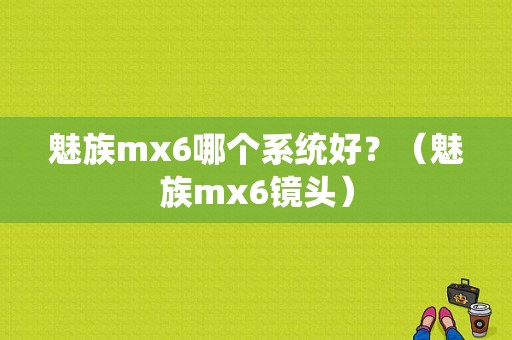 魅族mx6哪个系统好？（魅族mx6镜头）-图1