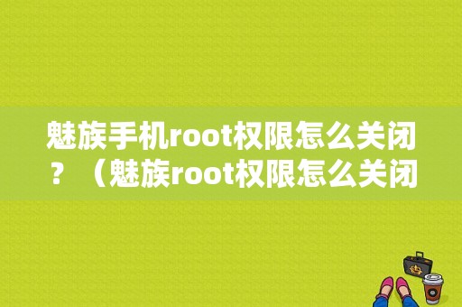 魅族手机root权限怎么关闭？（魅族root权限怎么关闭）-图1