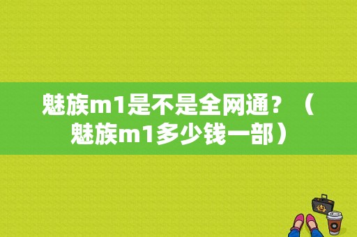 魅族m1是不是全网通？（魅族m1多少钱一部）-图1