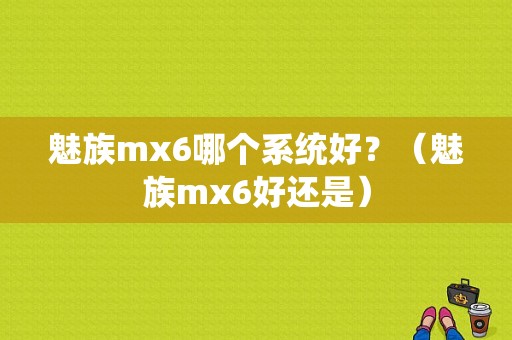 魅族mx6哪个系统好？（魅族mx6好还是）